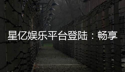 星亿娱乐平台登陆：畅享顶级棋牌电游的豪华体验