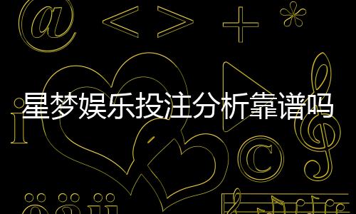 星梦娱乐投注分析靠谱吗？深度评测其安全性与玩家体验