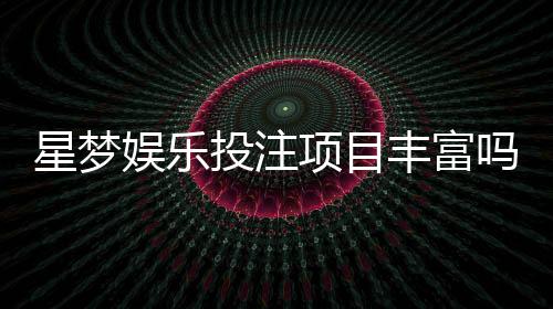 星梦娱乐投注项目丰富吗？深度解析其多元游戏选择与特色玩法