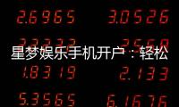 星梦娱乐手机开户：轻松三步完成注册畅享顶级游戏体验