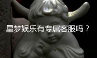 星梦娱乐有专属客服吗？为您揭秘VIP一对一服务体验