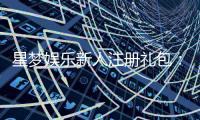 星梦娱乐新人注册礼包：限时领取高额彩金与独家福利