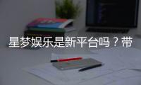 星梦娱乐是新平台吗？带你了解这个新兴娱乐平台的特色与优势