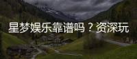 星梦娱乐靠谱吗？资深玩家亲测体验与防坑指南