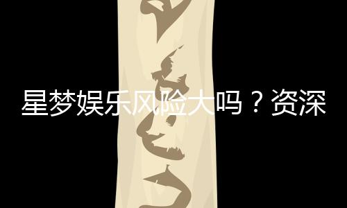 星梦娱乐风险大吗？资深玩家解析平台安全性与赢利策略