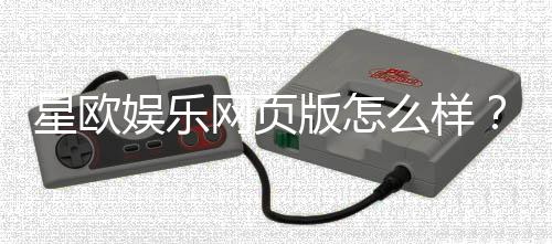 星欧娱乐网页版怎么样？资深玩家亲测体验与实战攻略分享