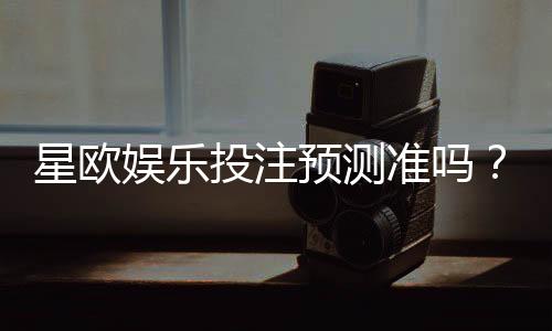 星欧娱乐投注预测准吗？实测老玩家揭秘胜率真相