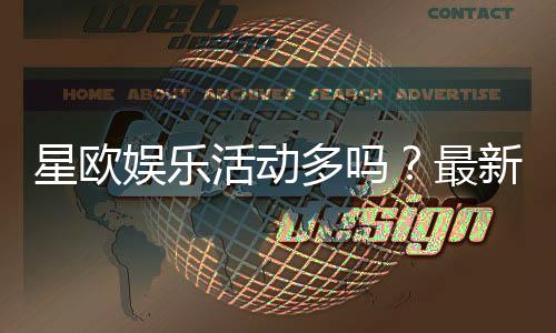 星欧娱乐活动多吗?最新优惠与特色玩法全解析