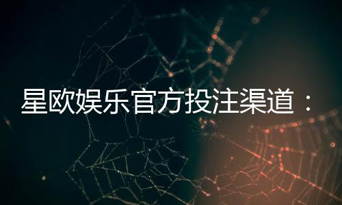 星欧娱乐官方投注渠道：揭秘安全稳定的娱乐体验新选择