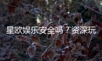 星欧娱乐安全吗？资深玩家解析平台真实性与保障措施