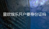 星欧娱乐开户要身份证吗？实名认证流程及注意事项详解