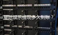 星际娱乐提现多久到账？到账时间及流程详解
