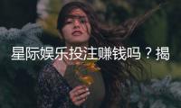 星际娱乐投注赚钱吗？揭秘稳定盈利的三大实战技巧