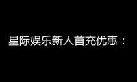 星际娱乐新人首充优惠：注册即享高额返利与独家礼包