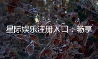 星际娱乐注册入口：畅享星际之旅的尊贵通道