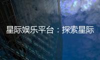 星际娱乐平台：探索星际主题电子游艺的无限魅力