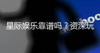 星际娱乐靠谱吗？资深玩家揭秘平台真实体验