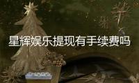 星辉娱乐提现有手续费吗？手续费标准及到账时间详解