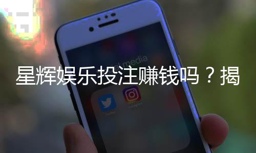 星辉娱乐投注赚钱吗？揭秘平台盈利模式与实战技巧