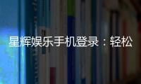 星辉娱乐手机登录：轻松畅玩棋牌电游的移动平台