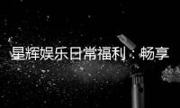 星辉娱乐日常福利：畅享每日惊喜与专属特权