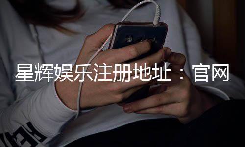星辉娱乐注册地址:官网入口与安全登录指南