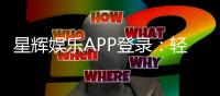 星辉娱乐APP登录：轻松畅玩棋牌电游的必备入口
