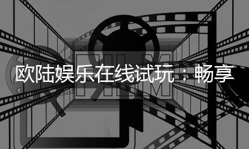 欧陆娱乐在线试玩：畅享顶级电子游艺的试玩体验