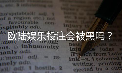 欧陆娱乐投注会被黑吗?揭秘平台安全性与防骗技巧