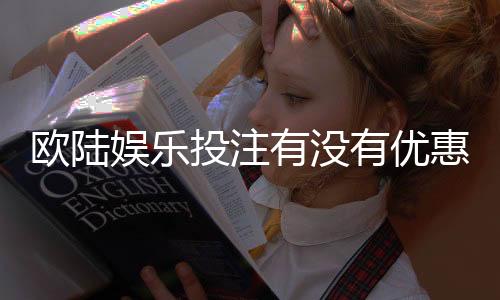 欧陆娱乐投注有没有优惠？最新优惠活动及独家福利一览