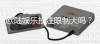欧陆娱乐投注限制大吗？资深玩家解析平台规则与实战策略