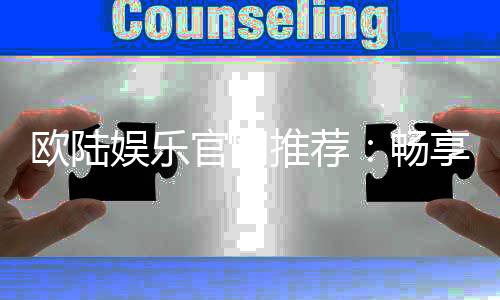 欧陆娱乐官网推荐：畅享顶级棋牌电游的尊贵体验