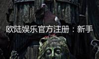 欧陆娱乐官方注册：新手必看的安全开户与游戏指南
