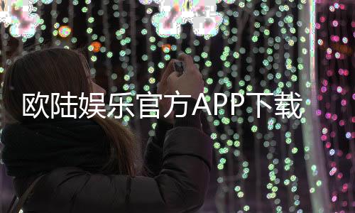欧陆娱乐官方APP下载：畅享顶级棋牌电游的尊贵体验