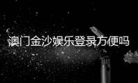 澳门金沙娱乐登录方便吗？资深玩家分享快速登录与畅玩攻略
