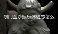 澳门金沙娱乐体验感怎么样？资深玩家分享真实感受与技巧