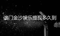澳门金沙娱乐提现多久到账？3分钟了解资金到账全流程
