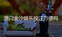 澳门金沙娱乐投注方便吗？资深玩家分享快速上手指南