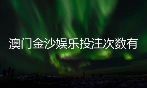 澳门金沙娱乐投注次数有限制吗？详解平台规则与注意事项