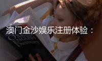 澳门金沙娱乐注册体验：畅享奢华娱乐与独家优惠的完美之旅