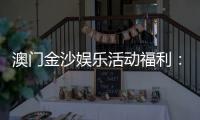 澳门金沙娱乐活动福利：独家优惠与豪华礼遇尽享指南