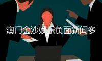 澳门金沙娱乐负面新闻多吗？深度解析其真实性与玩家应对策略