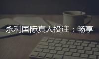 永利国际真人投注：畅享顶级娱乐乐趣
