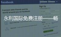 永利国际免费注册——畅享无限精彩