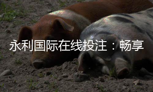 永利国际在线投注：畅享线上娱乐的全新体验