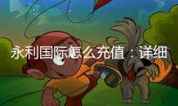 永利国际怎么充值：详细教程分享
