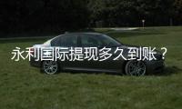 永利国际提现多久到账？快速到账的小技巧分享