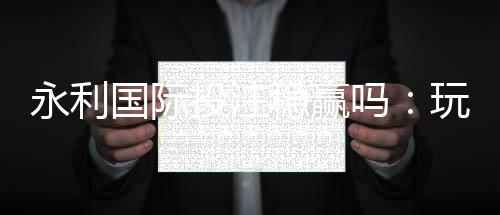 永利国际投注稳赢吗：玩家真实体验分享