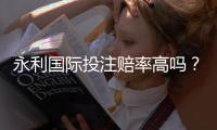 永利国际投注赔率高吗？一探究竟