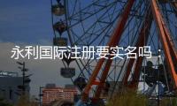 永利国际注册要实名吗：详细解读实名注册流程